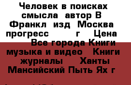 Человек в поисках смысла, автор В. Франкл, изд. Москва “прогресс“, 1990 г. › Цена ­ 500 - Все города Книги, музыка и видео » Книги, журналы   . Ханты-Мансийский,Пыть-Ях г.